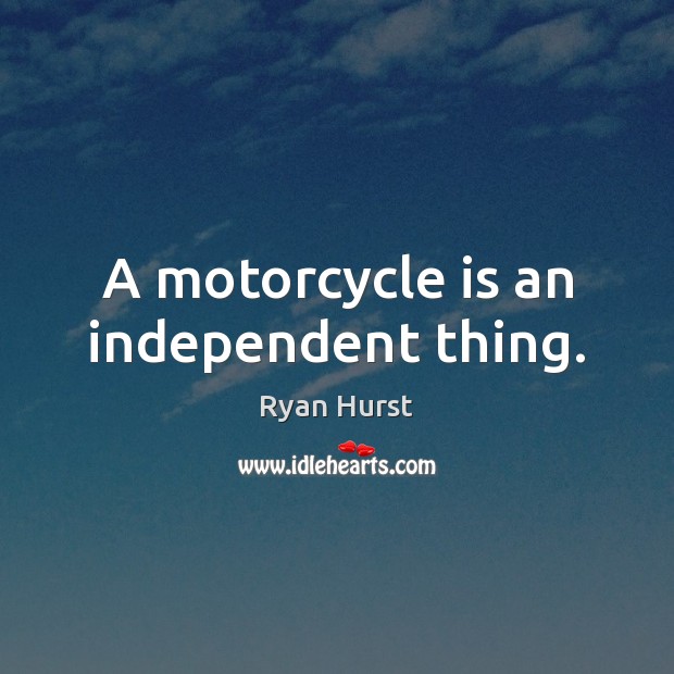 A motorcycle is an independent thing. Ryan Hurst Picture Quote
