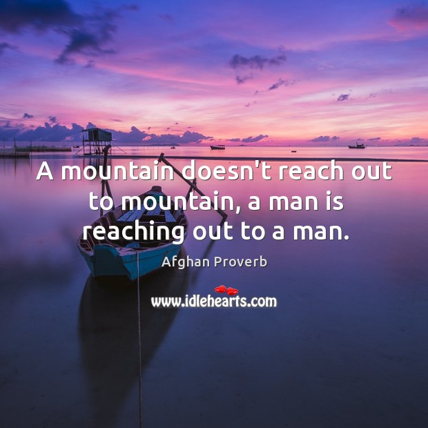 A mountain doesn’t reach out to mountain, a man is reaching out to a man. Afghan Proverbs Image