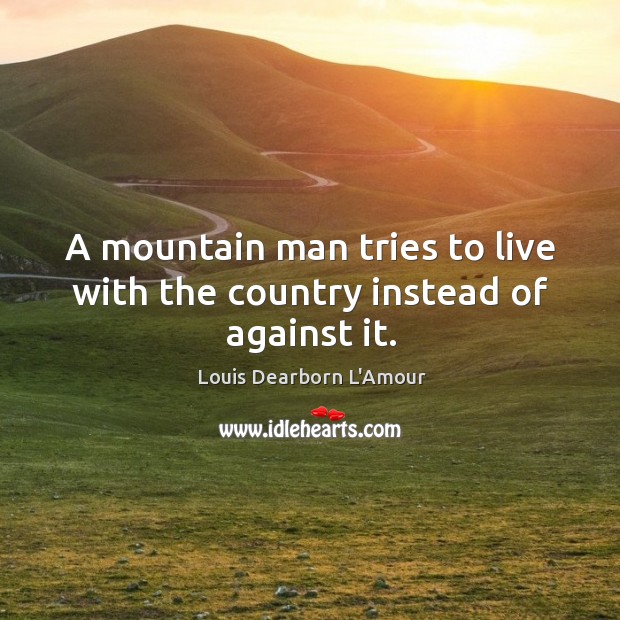 A mountain man tries to live with the country instead of against it. Louis Dearborn L’Amour Picture Quote