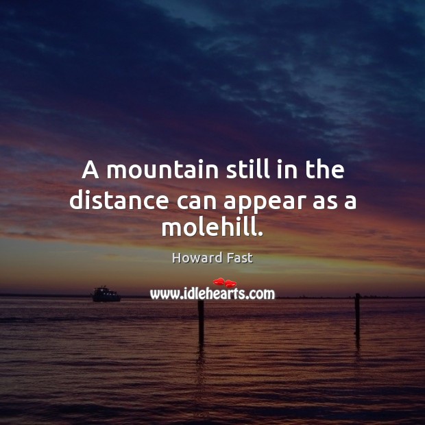 A mountain still in the distance can appear as a molehill. Howard Fast Picture Quote