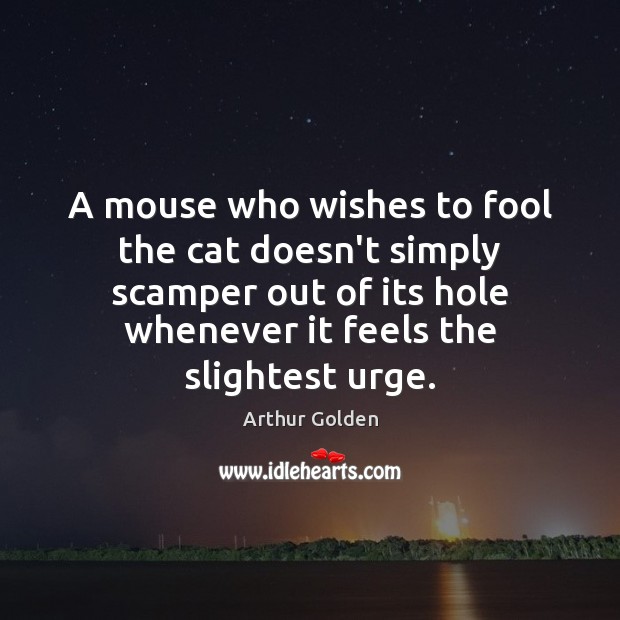 A mouse who wishes to fool the cat doesn’t simply scamper out Arthur Golden Picture Quote