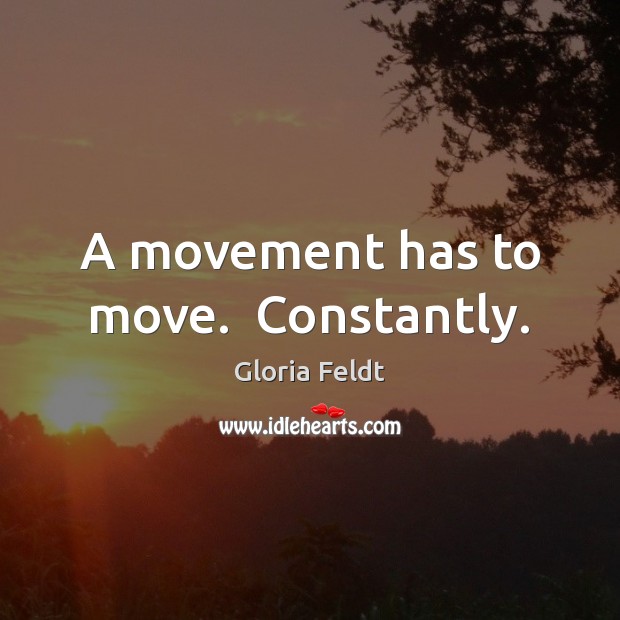 A movement has to move.  Constantly. Gloria Feldt Picture Quote