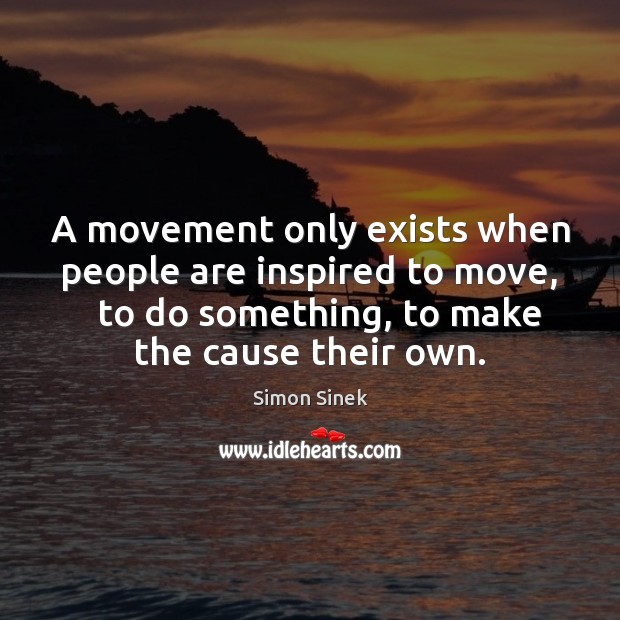 A movement only exists when people are inspired to move,   to do Image
