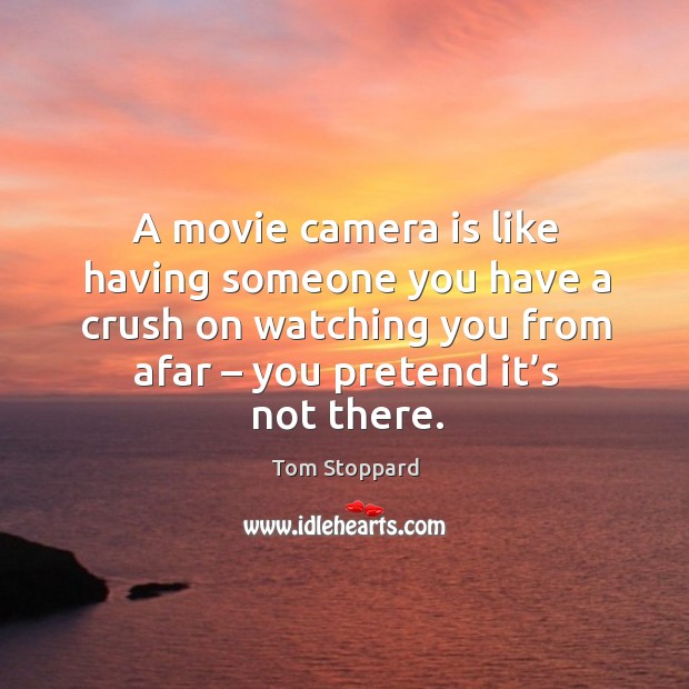 A movie camera is like having someone you have a crush on watching you from afar – you pretend it’s not there. Tom Stoppard Picture Quote