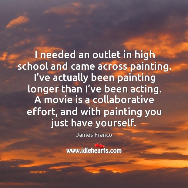 A movie is a collaborative effort, and with painting you just have yourself. James Franco Picture Quote
