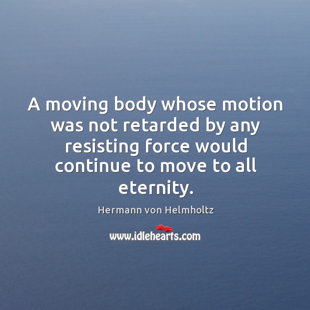 A moving body whose motion was not retarded by any resisting force would continue to move to all eternity. Hermann von Helmholtz Picture Quote