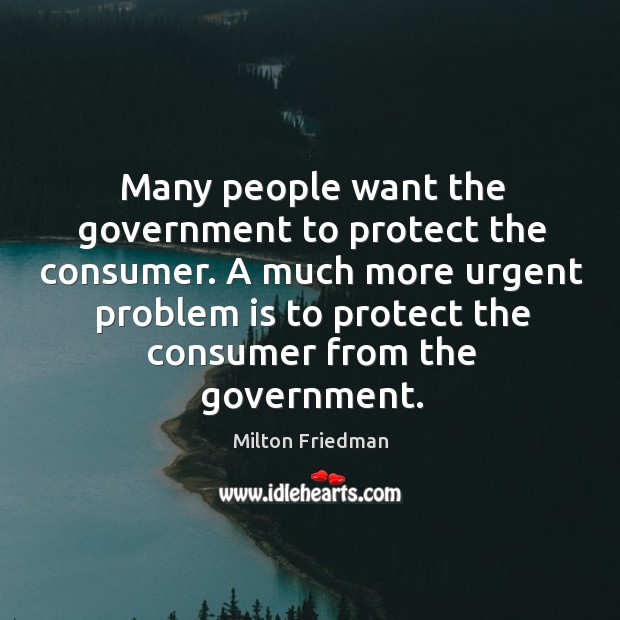 A much more urgent problem is to protect the consumer from the government. Image