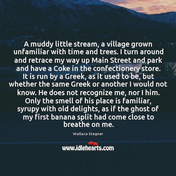 A muddy little stream, a village grown unfamiliar with time and trees. Wallace Stegner Picture Quote