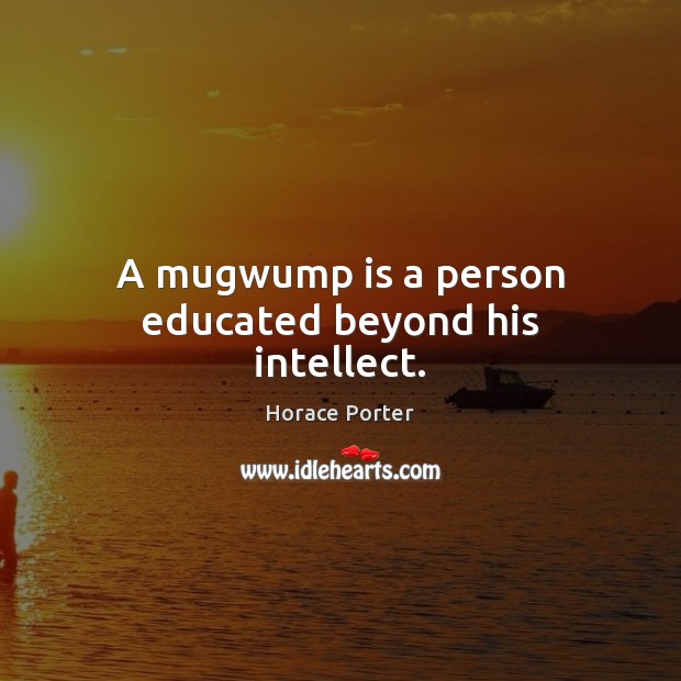 A mugwump is a person educated beyond his intellect. Image