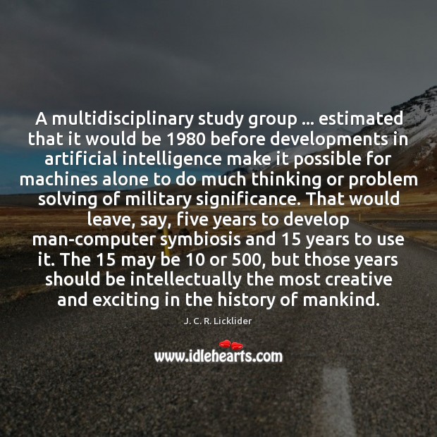 A multidisciplinary study group … estimated that it would be 1980 before developments in J. C. R. Licklider Picture Quote