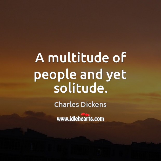A multitude of people and yet solitude. Charles Dickens Picture Quote