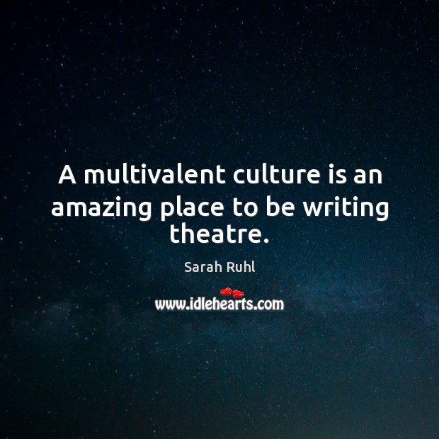 A multivalent culture is an amazing place to be writing theatre. Sarah Ruhl Picture Quote