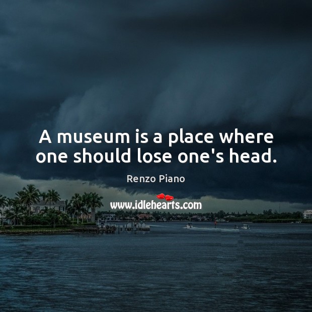 A museum is a place where one should lose one’s head. Renzo Piano Picture Quote