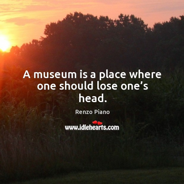 A museum is a place where one should lose one’s head. Image