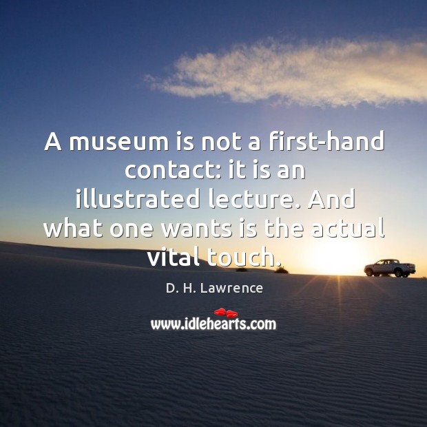 A museum is not a first-hand contact: it is an illustrated lecture. D. H. Lawrence Picture Quote