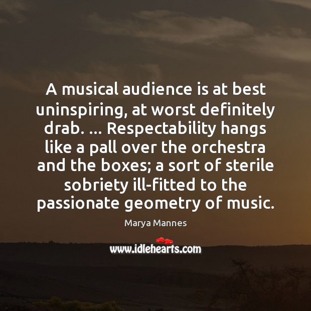 A musical audience is at best uninspiring, at worst definitely drab. … Respectability Marya Mannes Picture Quote