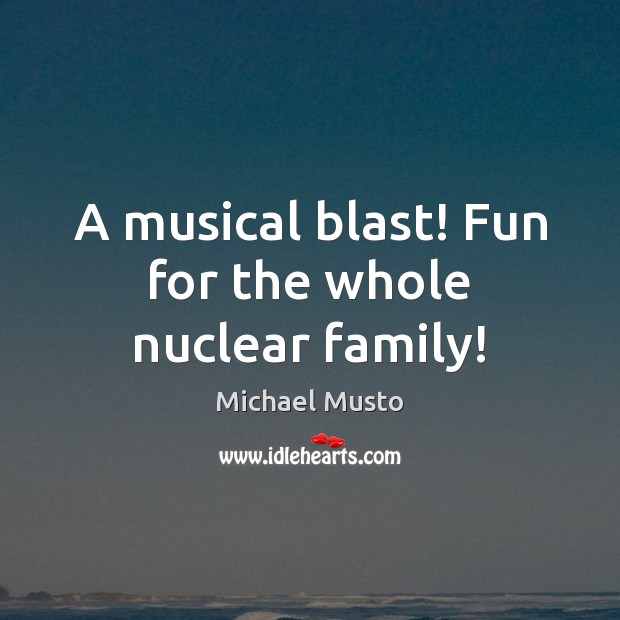 A musical blast! Fun for the whole nuclear family! Michael Musto Picture Quote