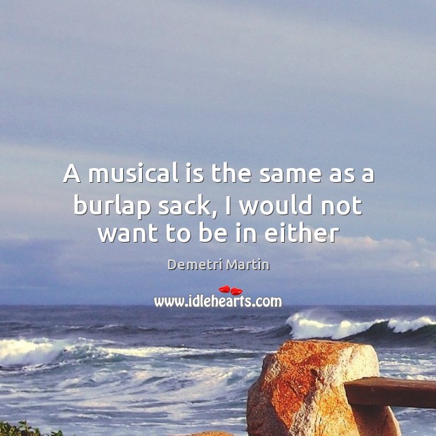 A musical is the same as a burlap sack, I would not want to be in either Image