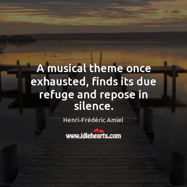 A musical theme once exhausted, finds its due refuge and repose in silence. Henri-Frédéric Amiel Picture Quote