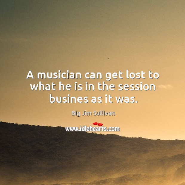 A musician can get lost to what he is in the session busines as it was. Big Jim Sullivan Picture Quote