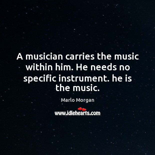 A musician carries the music within him. He needs no specific instrument. he is the music. Marlo Morgan Picture Quote