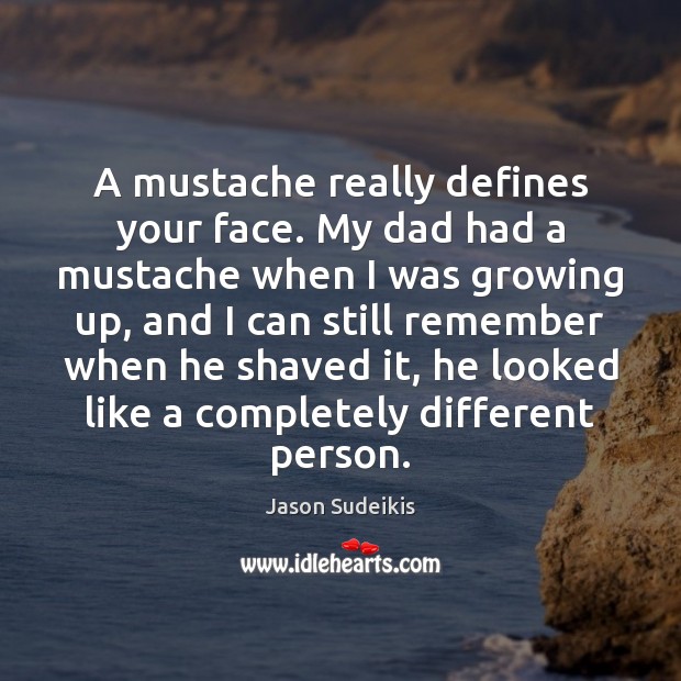 A mustache really defines your face. My dad had a mustache when 