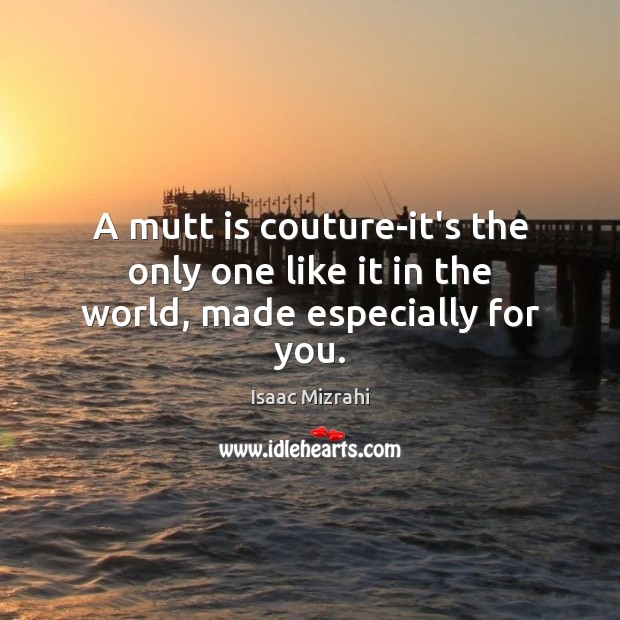 A mutt is couture-it’s the only one like it in the world, made especially for you. Isaac Mizrahi Picture Quote
