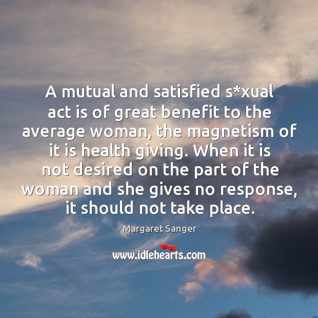 A mutual and satisfied s*xual act is of great benefit to the average woman Margaret Sanger Picture Quote