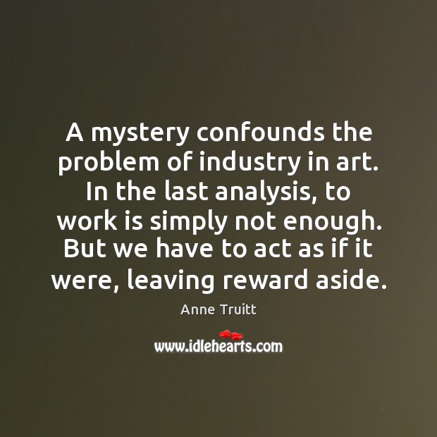 A mystery confounds the problem of industry in art. In the last Image