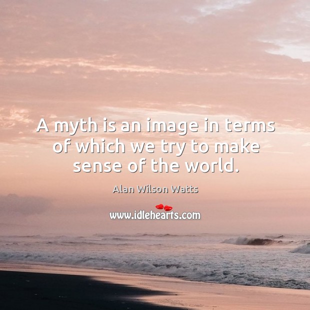 A myth is an image in terms of which we try to make sense of the world. Alan Wilson Watts Picture Quote