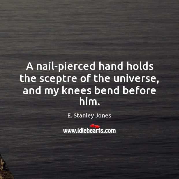 A nail-pierced hand holds the sceptre of the universe, and my knees bend before him. Image