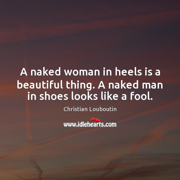 A naked woman in heels is a beautiful thing. A naked man in shoes looks like a fool. Christian Louboutin Picture Quote