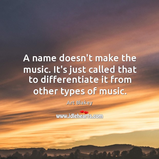 A name doesn’t make the music. It’s just called that to differentiate Art Blakey Picture Quote