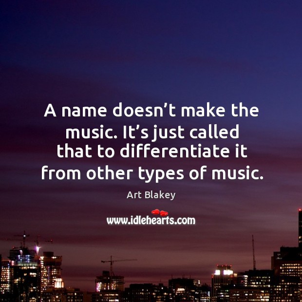 A name doesn’t make the music. It’s just called that to differentiate it from other types of music. Art Blakey Picture Quote