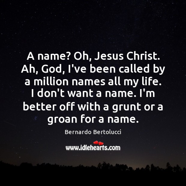 A name? Oh, Jesus Christ. Ah, God, I’ve been called by a Image