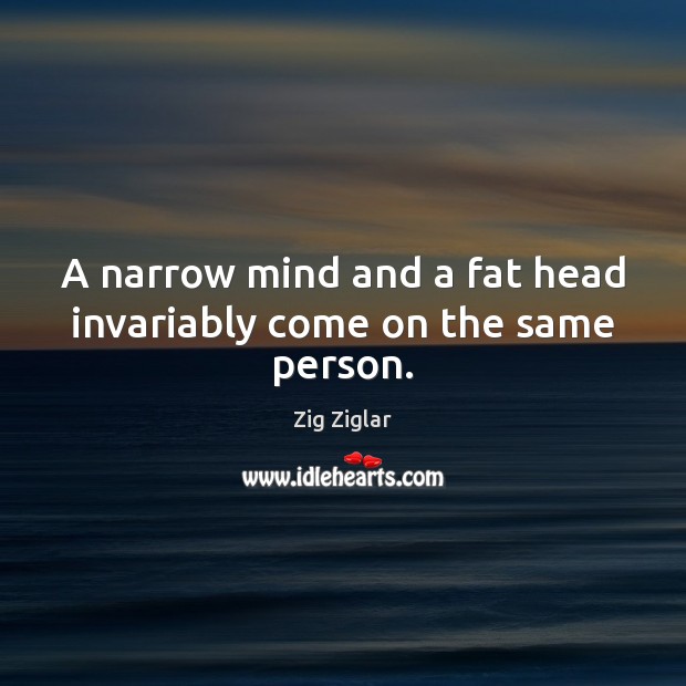 A narrow mind and a fat head invariably come on the same person. Zig Ziglar Picture Quote