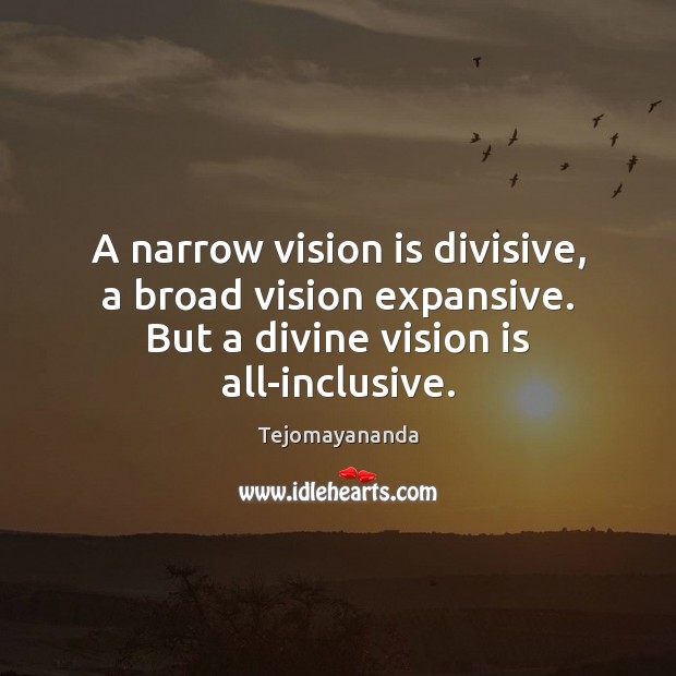 A narrow vision is divisive, a broad vision expansive. But a divine Image