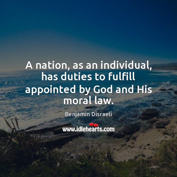 A nation, as an individual, has duties to fulfill appointed by God and His moral law. Benjamin Disraeli Picture Quote