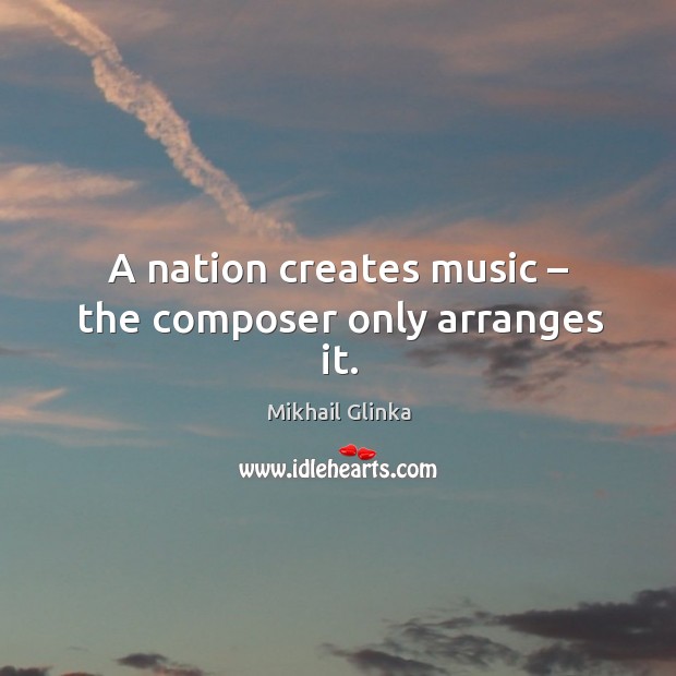 A nation creates music – the composer only arranges it. Mikhail Glinka Picture Quote