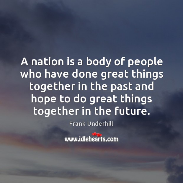 A nation is a body of people who have done great things Frank Underhill Picture Quote