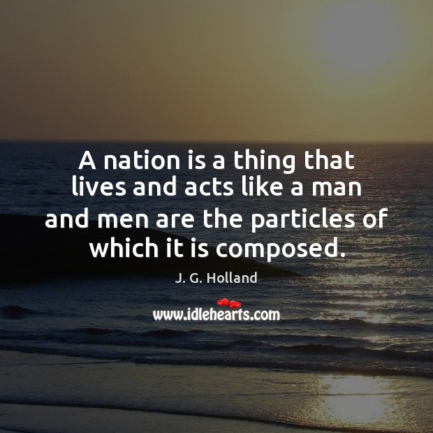 A nation is a thing that lives and acts like a man J. G. Holland Picture Quote