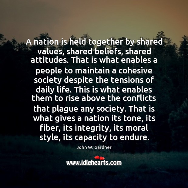 A nation is held together by shared values, shared beliefs, shared attitudes. John W. Gardner Picture Quote