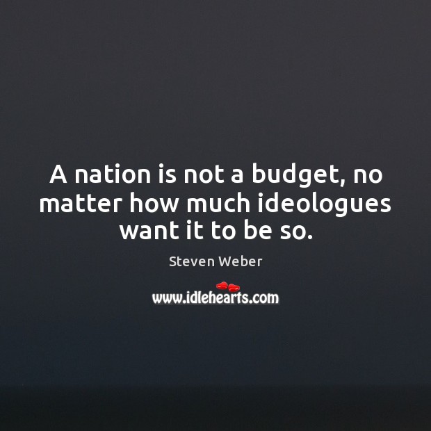 A nation is not a budget, no matter how much ideologues want it to be so. Steven Weber Picture Quote