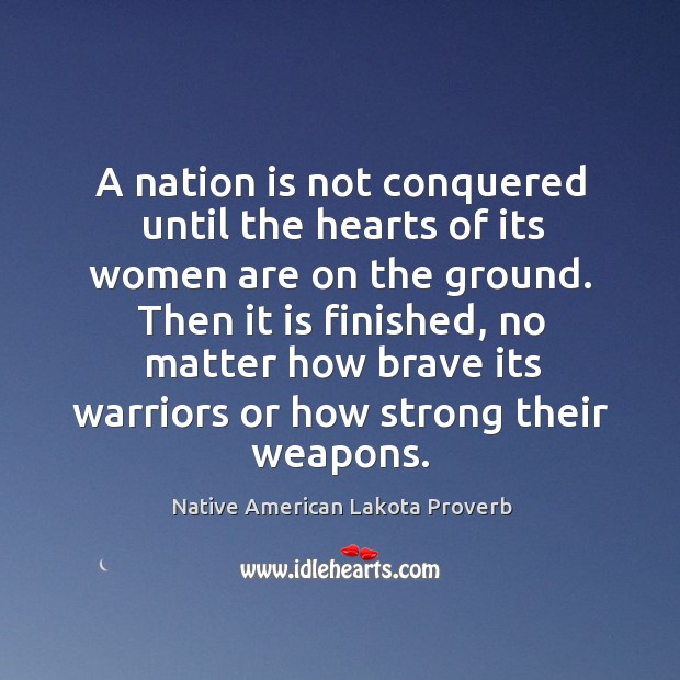 A nation is not conquered until the hearts of its women are on the ground. Native American Lakota Proverbs Image