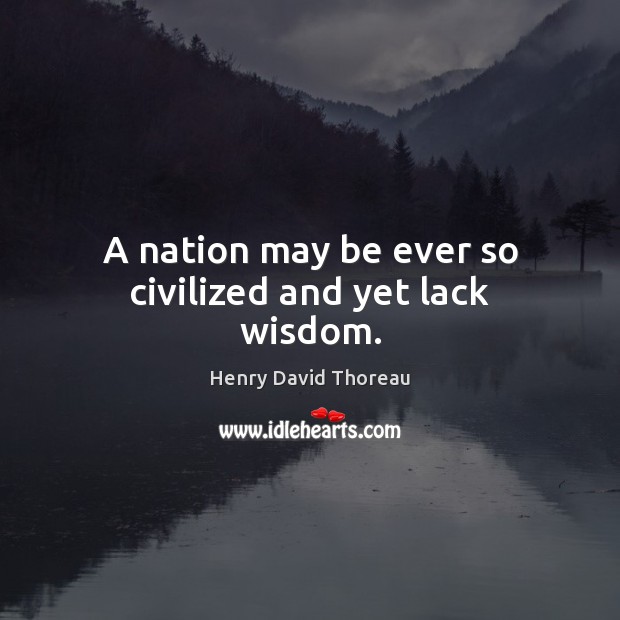 A nation may be ever so civilized and yet lack wisdom. Henry David Thoreau Picture Quote