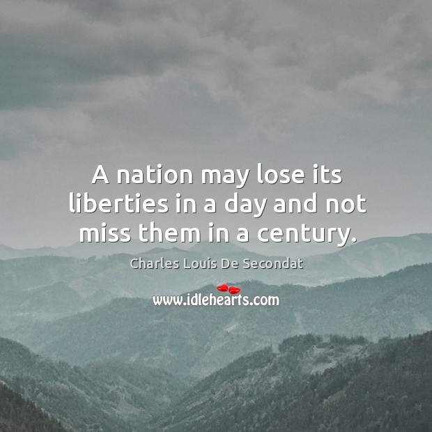 A nation may lose its liberties in a day and not miss them in a century. Charles Louis De Secondat Picture Quote