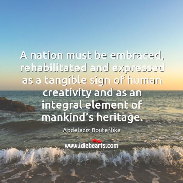 A nation must be embraced, rehabilitated and expressed as a tangible sign of human creativity and Image