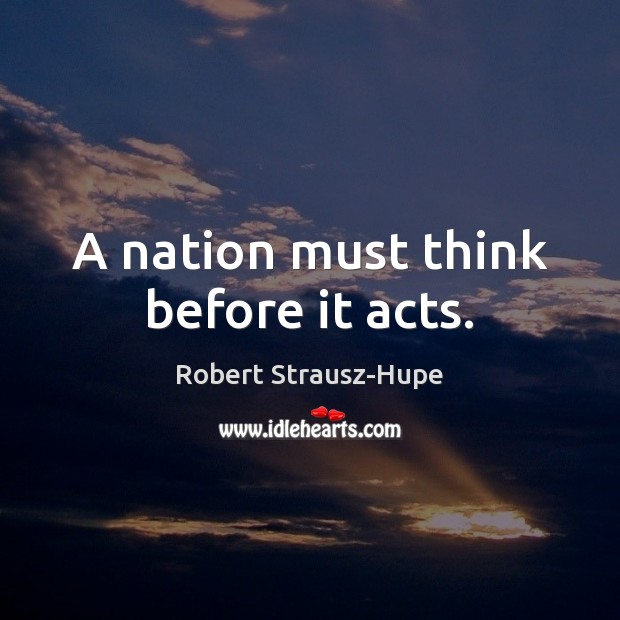A nation must think before it acts. Robert Strausz-Hupe Picture Quote