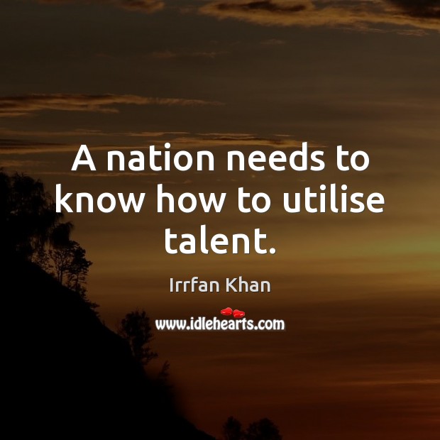 A nation needs to know how to utilise talent. Irrfan Khan Picture Quote