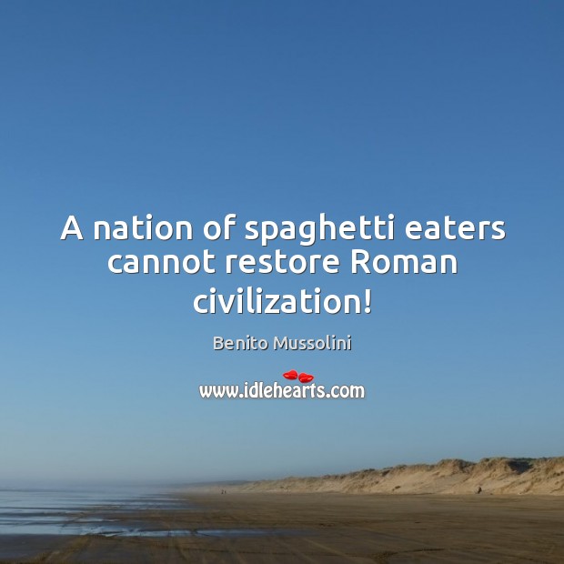 A nation of spaghetti eaters cannot restore Roman civilization! Benito Mussolini Picture Quote